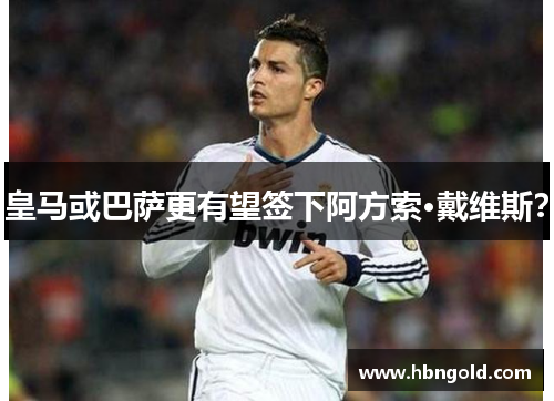 皇马或巴萨更有望签下阿方索·戴维斯？